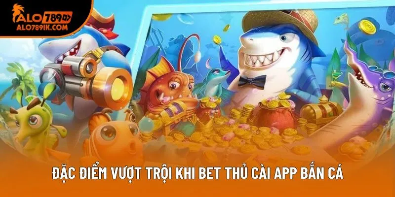 Đặc điểm vượt trội khi bet thủ cài app bắn cá